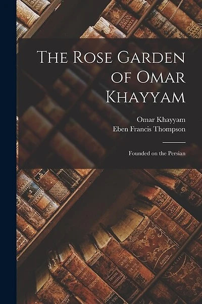 The Rose Garden of Omar Khayyam: Founded on the Persian