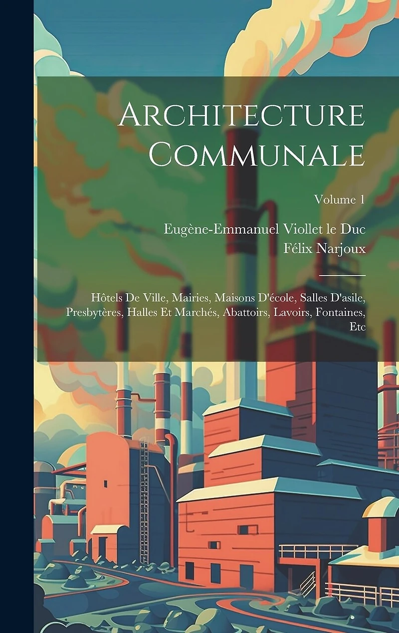 Architecture Communale: Hôtels De Ville, Mairies, Maisons D'école, Salles D'asile, Presbytères, Halles Et Marchés, Abattoirs, Lavoirs, Fontaines, Etc; Volume 1