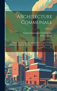 Architecture Communale: Hôtels De Ville, Mairies, Maisons D'école, Salles D'asile, Presbytères, Halles Et Marchés, Abattoirs, Lavoirs, Fontaines, Etc; Volume 1