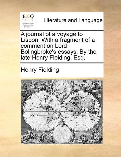 A Journal Of A Voyage To Lisbon. With A Fragment Of A Comment On Lord Bolingbroke's Essays. By The Late Henry Fielding, Esq.