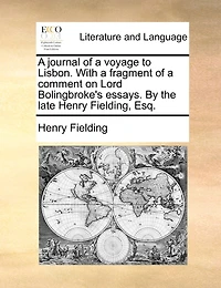 A Journal Of A Voyage To Lisbon. With A Fragment Of A Comment On Lord Bolingbroke's Essays. By The Late Henry Fielding, Esq.