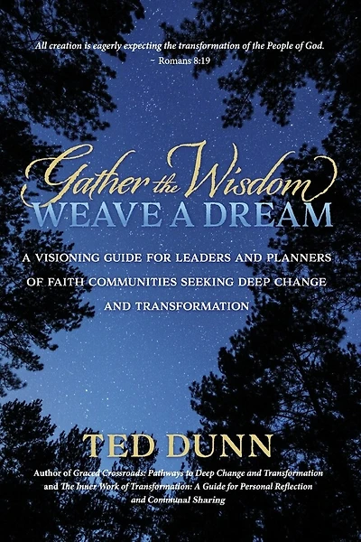 Gather the Wisdom, Weave a Dream: A visioning guide for leaders and planners of faith communities seeking deep change and transformation