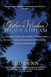 Gather the Wisdom, Weave a Dream: A visioning guide for leaders and planners of faith communities seeking deep change and transformation
