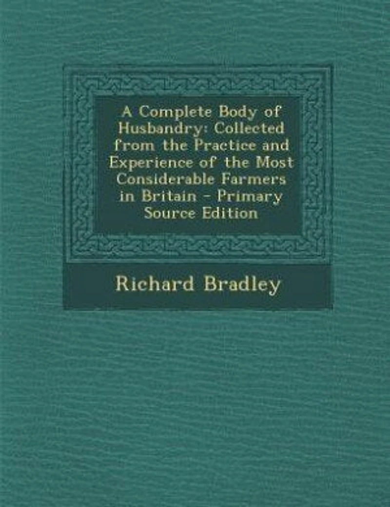 A Complete Body Of Husbandry: Collected From The Practice And Experience Most Considerable Farmers Britain. Particularl