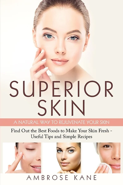 Superior Skin: A Natural Way to Rejuvenate Your Skin: Find Out the Best Foods to Make Your Skin Fresh - Useful Tips and Simple Recipes