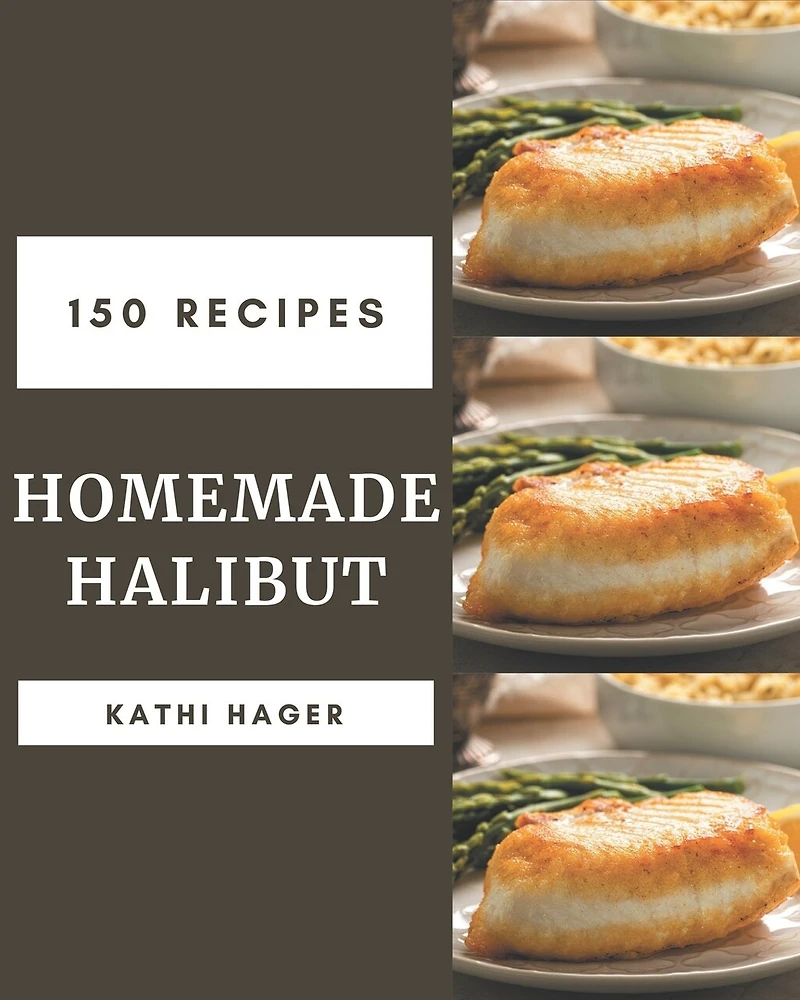 150 Homemade Halibut Recipes: Unlocking Appetizing Recipes in The Best Halibut Cookbook!