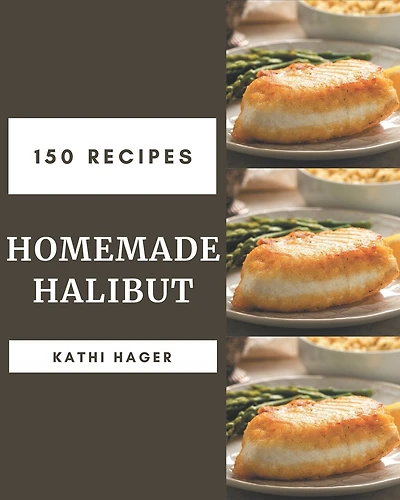 150 Homemade Halibut Recipes: Unlocking Appetizing Recipes in The Best Halibut Cookbook!