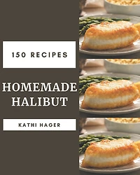 150 Homemade Halibut Recipes: Unlocking Appetizing Recipes in The Best Halibut Cookbook!