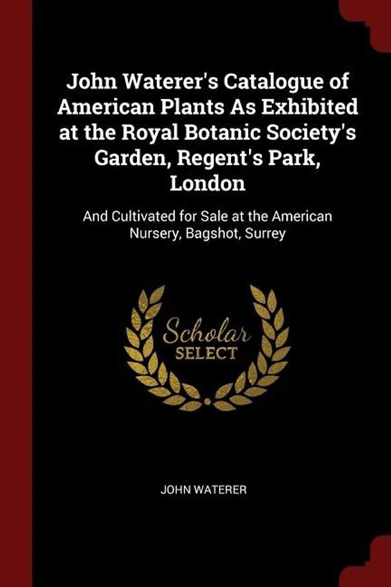 John Waterer's Catalogue of American Plants As Exhibited at the Royal Botanic Society's Garden, Regent's Park, London: And Cultivated for Sale Nursery, Bagshot, Surrey