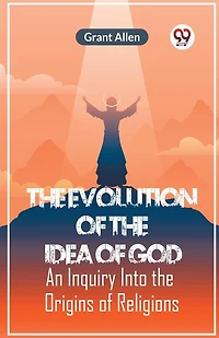 The Evolution Of The Idea Of God An Inquiry Into The Origins Of Religions