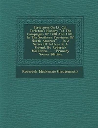 Strictures On Lt. Col. Tarleton's History "of The Campaigns Of 1780 And 1781, Southern Provinces North America". ... A Series Letters To Friend, By Roderick Mackenzie,