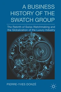 A Business History Of The Swatch Group: Rebirth Swiss Watchmaking And Globalization Luxury Industry