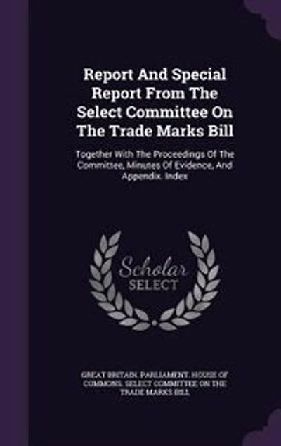 Report And Special Report From The Select Committee On The Trade Marks Bill: Together With The Proceedings Of The Committee, Minutes Of Evidence, And Appendix. Index