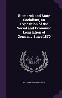 Bismarck and State Socialism, an Exposition of the Social and Economic Legislation of Germany Since 1870
