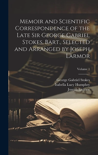 Memoir and Scientific Correspondence of the Late Sir George Gabriel Stokes, Bart