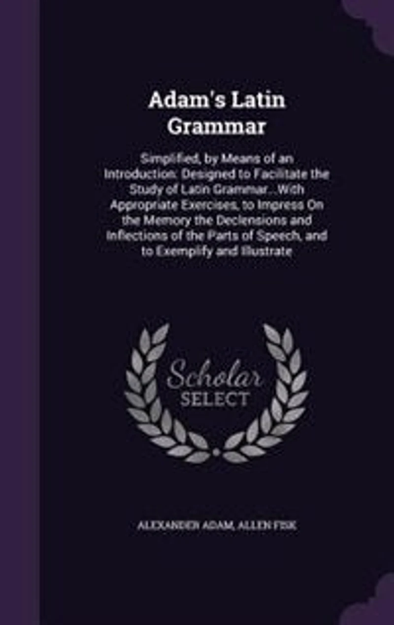 Adam's Latin Grammar: Simplified, by Means of an Introduction: Designed to Facilitate the Study Grammar...With A