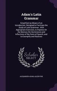 Adam's Latin Grammar: Simplified, by Means of an Introduction: Designed to Facilitate the Study Grammar...With A