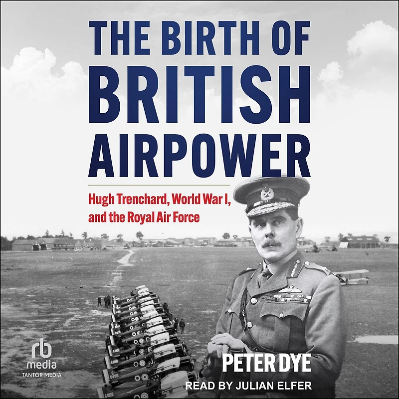 the Birth of British Airpower: Hugh Trenchard, World War I, and Royal Air Force