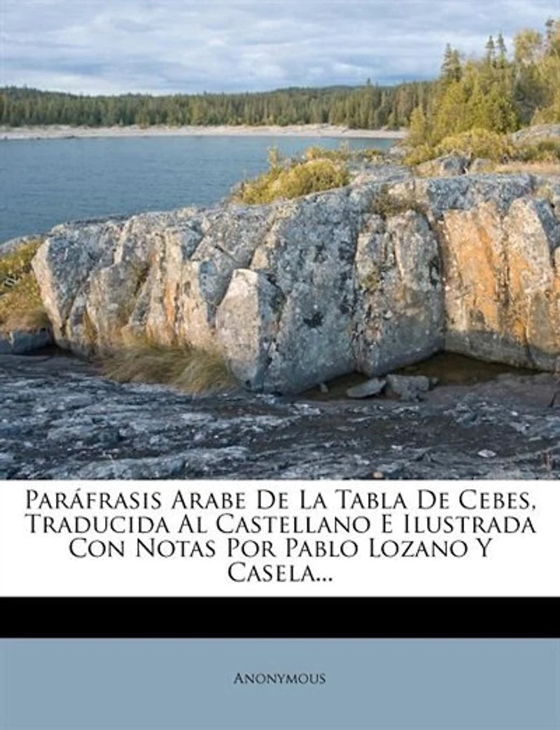 Paráfrasis Arabe De La Tabla De Cebes, Traducida Al Castellano E Ilustrada Con Notas Por Pablo Lozano Y Casela...
