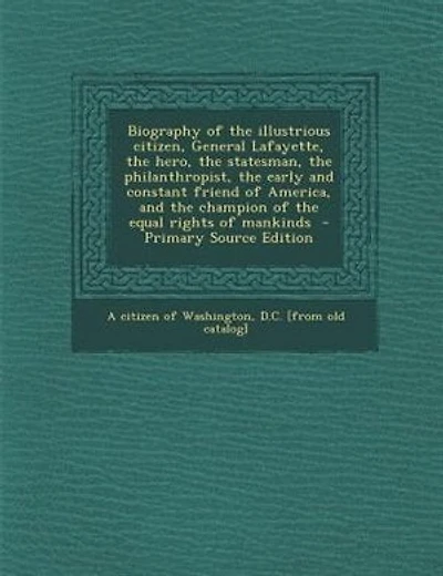 Biography of the illustrious citizen, General Lafayette, the hero, the statesman, the philanthropist, the early and constant friend of America, and the champion of the equal rights of mankinds - Primary Source Edition