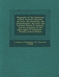 Biography of the illustrious citizen, General Lafayette, the hero, the statesman, the philanthropist, the early and constant friend of America, and the champion of the equal rights of mankinds  - Primary Source Edition