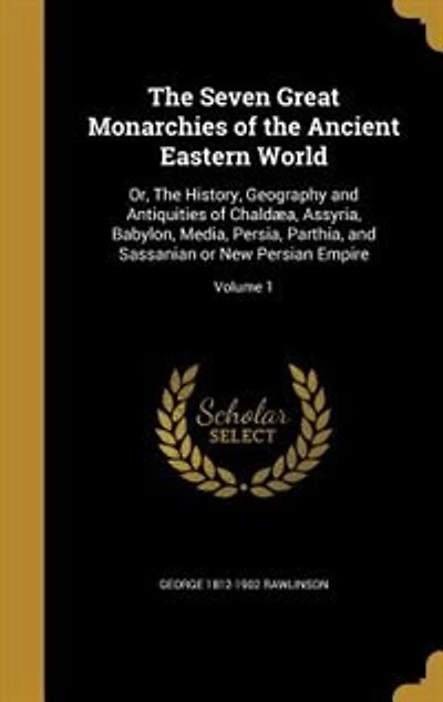The Seven Great Monarchies of the Ancient Eastern World: Or, The History, Geography and Antiquities of Chaldæa, Assyria, Babylon, Media, Persia, Parthia, an