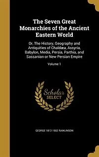 The Seven Great Monarchies of the Ancient Eastern World: Or, The History, Geography and Antiquities of Chaldæa, Assyria, Babylon, Media, Persia, Parthia, an