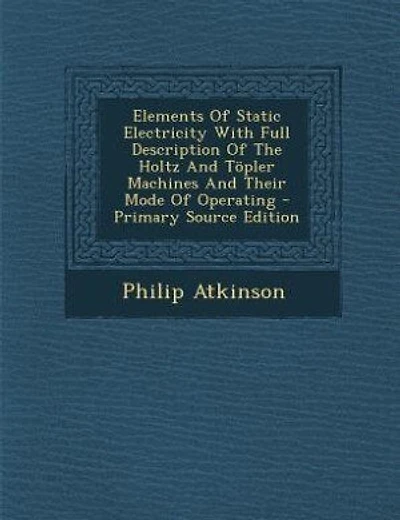 Elements Of Static Electricity With Full Description Of The Holtz And Töpler Machines And Their Mode Of Operating - Primary Source Edition