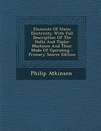 Elements Of Static Electricity With Full Description Of The Holtz And Töpler Machines And Their Mode Of Operating - Primary Source Edition