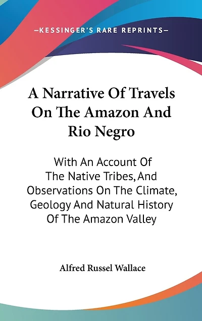 A Narrative Of Travels On The Amazon And Rio Negro: With An Account Of The Native Tribes, And Observations On The Climate, Geology And Natural History Of The Amazon Valley