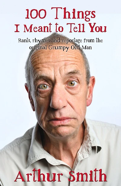 100 Things I Meant To Tell You: Rants, Rhymes & Reportage From The Original Grumpy Old Man