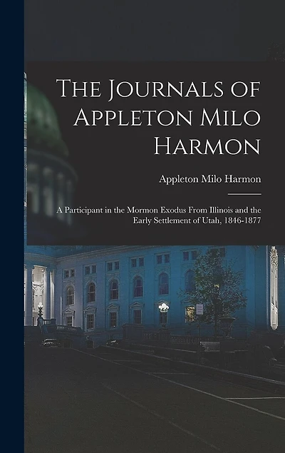 The Journals of Appleton Milo Harmon; a Participant in the Mormon Exodus From Illinois and the Early Settlement of Utah