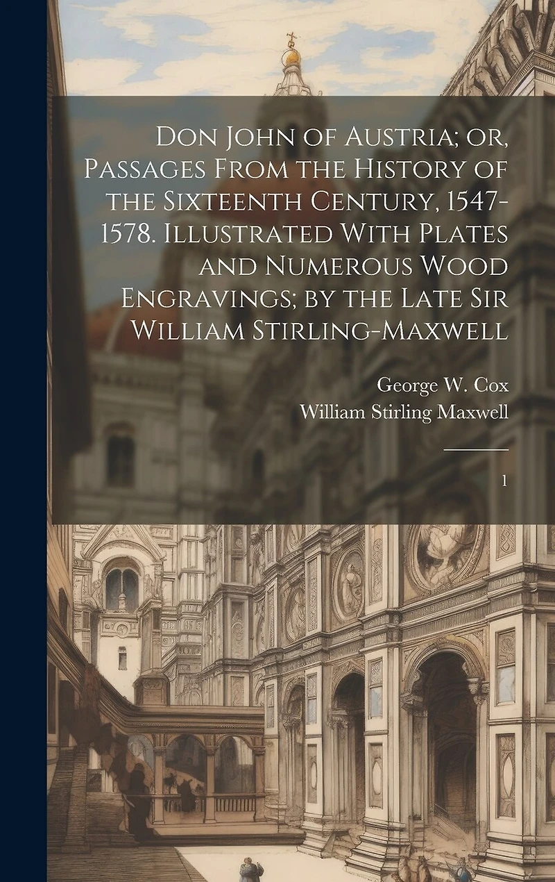 Don John of Austria; or, Passages From the History of the Sixteenth Century, 1547-1578. Illustrated With Plates and Numerous Wood Engravings; by the Late Sir William Stirling-Maxwell: 1