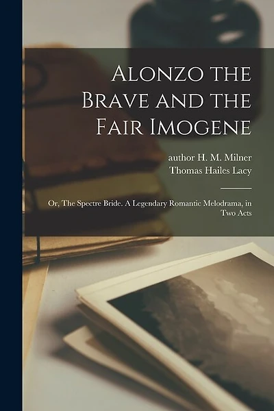 Alonzo the Brave and the Fair Imogene: or, The Spectre Bride. A Legendary Romantic Melodrama, in Two Acts