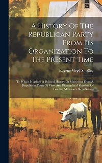 A History Of The Republican Party From Its Organization To The Present Time: To Which Is Added A Political History Of Minnesota From A Republican Point Of View And Biographical Sketches Of Leading Minnesota Republicans