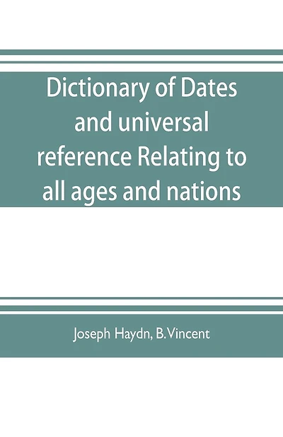 Dictionary of dates, and universal reference, relating to all ages and nations; comprehending every remarkable occurrence ancient and modern The Foundation, Laws, and Governments of Countries-Their Progress in Civilisation, Industry, and Science-Their Ach