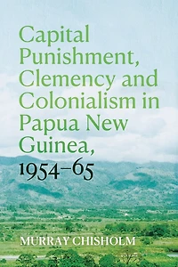Capital Punishment, Clemency and Colonialism in Papua New Guinea, 1954-65