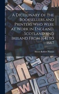 A Dictionary of the Booksellers and Printers Who Were at Work in England, Scotland and Ireland From 1641 to 1667