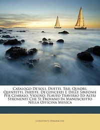 Catalogo De'soli, Duetti, Trii, Quadri, Quintetti, Partite, De'concerti E Delle Sinfonie Per Cembalo, Violino, Flauto Traverso Ed Altri Stromenti Che Si Trovano Manoscritto Nella Officina Musica