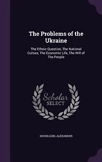 The Problems of the Ukraine: The Ethnic Question, The National Culture, The Economic Life, The Will of The People