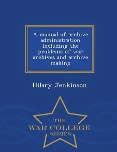 A manual of archive administration including the problems of war archives and archive making - War College Series