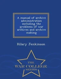 A manual of archive administration including the problems of war archives and archive making  - War College Series