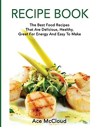Recipe Book: The Best Food Recipes That Are Delicious, Healthy, Great For Energy And Easy To Make