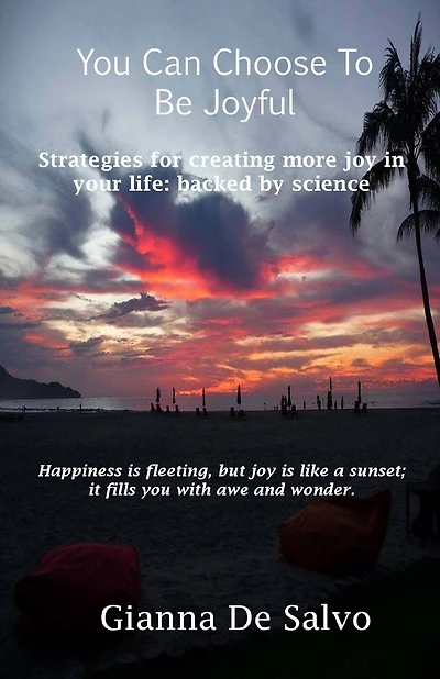 You Can Choose To Be Joyful: Strategies for creating more joy in your life - backed by science