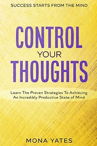 Success Starts From The Mind - Control Your Thoughts: Learn The Proven Strategies To Achieving An Incredibly Productive State of Mind