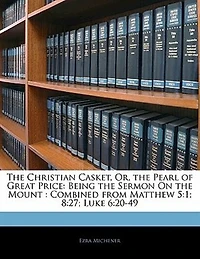 the Christian Casket, Or, Pearl of Great Price: Being Sermon On Mount : Combined from Matthew 5:1; 8:27; Luke 6:20-49 - Primary Source Edit