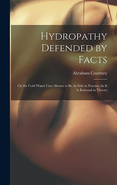 Hydropathy Defended by Facts: Or the Cold Water Cure Shown to Be As Safe in Practice As It Is Rational in Theory