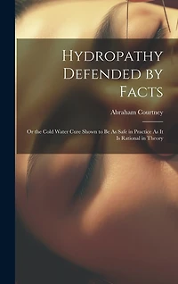 Hydropathy Defended by Facts: Or the Cold Water Cure Shown to Be As Safe in Practice As It Is Rational in Theory