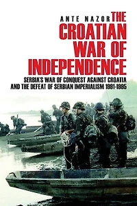 The Croatian War of Independence: Serbia's War of Conquest Against Croatia and the Defeat of Serbian Imperialism 1991-1995