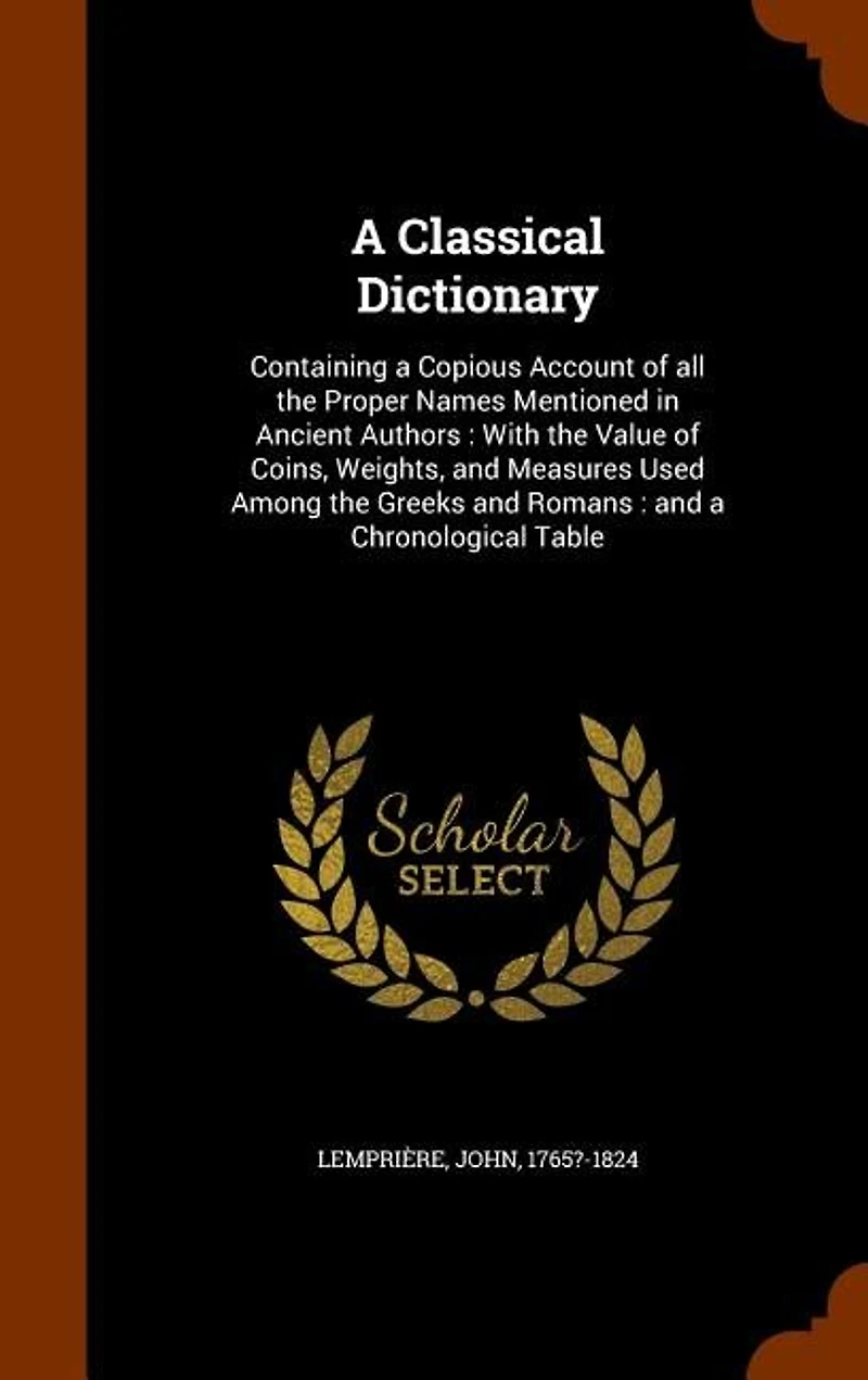 A Classical Dictionary: Containing a Copious Account of all the Proper Names Mentioned in Ancient Authors : With the Value